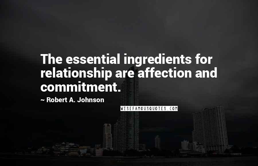 Robert A. Johnson Quotes: The essential ingredients for relationship are affection and commitment.