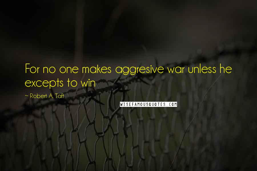 Robert A. Taft Quotes: For no one makes aggresive war unless he excepts to win