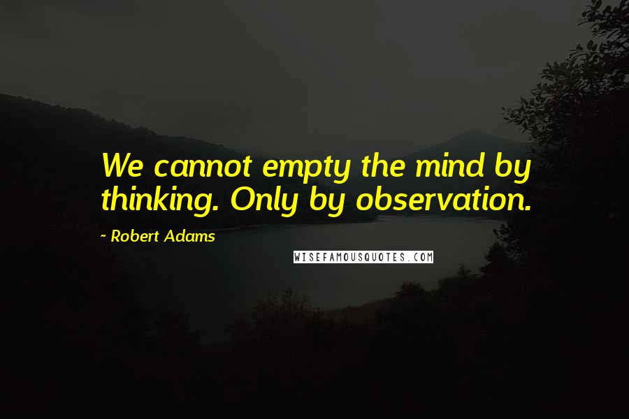 Robert Adams Quotes: We cannot empty the mind by thinking. Only by observation.