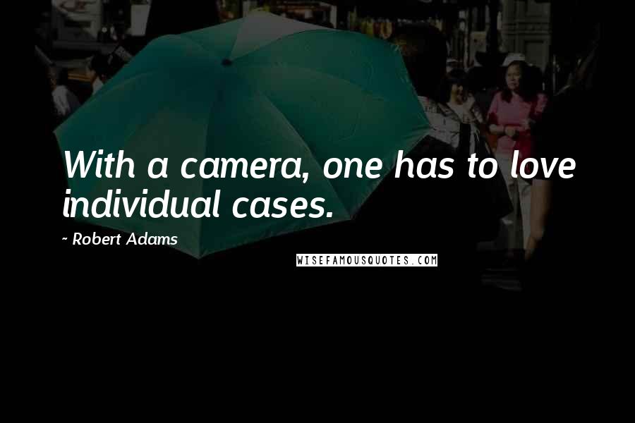 Robert Adams Quotes: With a camera, one has to love individual cases.