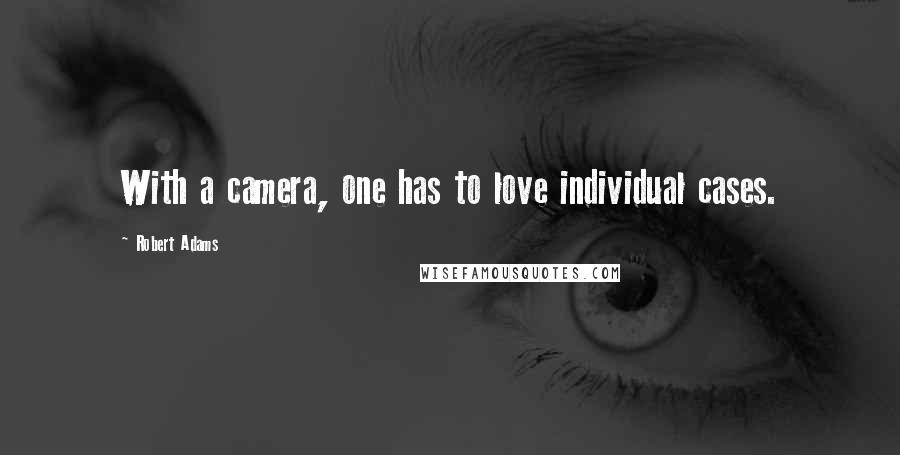 Robert Adams Quotes: With a camera, one has to love individual cases.