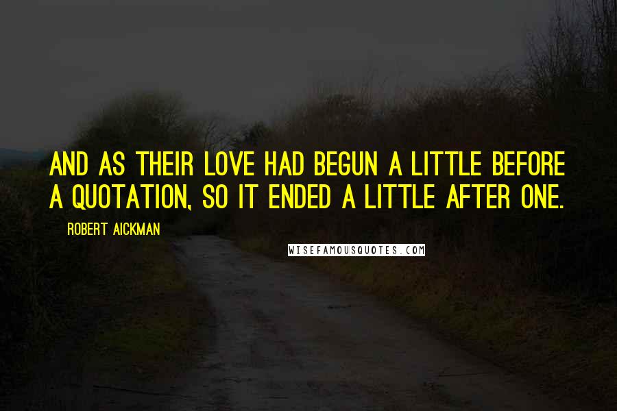 Robert Aickman Quotes: And as their love had begun a little before a quotation, so it ended a little after one.