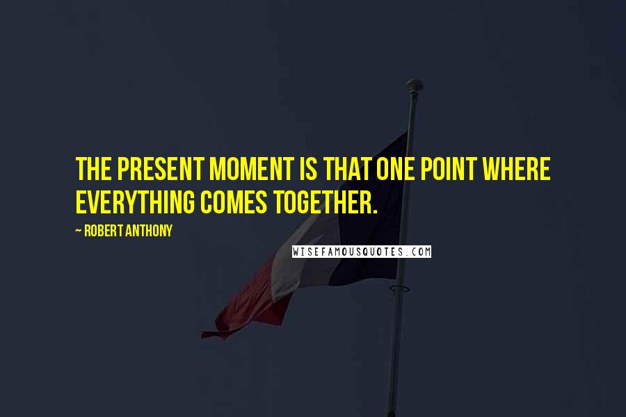 Robert Anthony Quotes: The present moment is that one point where everything comes together.