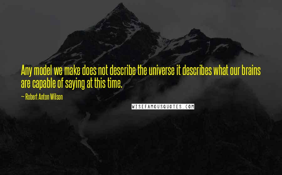 Robert Anton Wilson Quotes: Any model we make does not describe the universe it describes what our brains are capable of saying at this time.