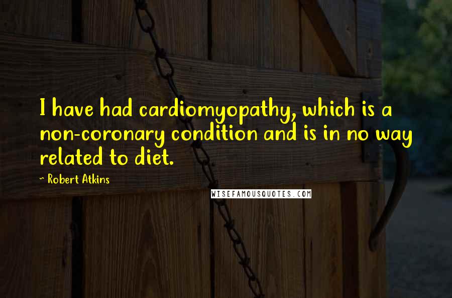 Robert Atkins Quotes: I have had cardiomyopathy, which is a non-coronary condition and is in no way related to diet.