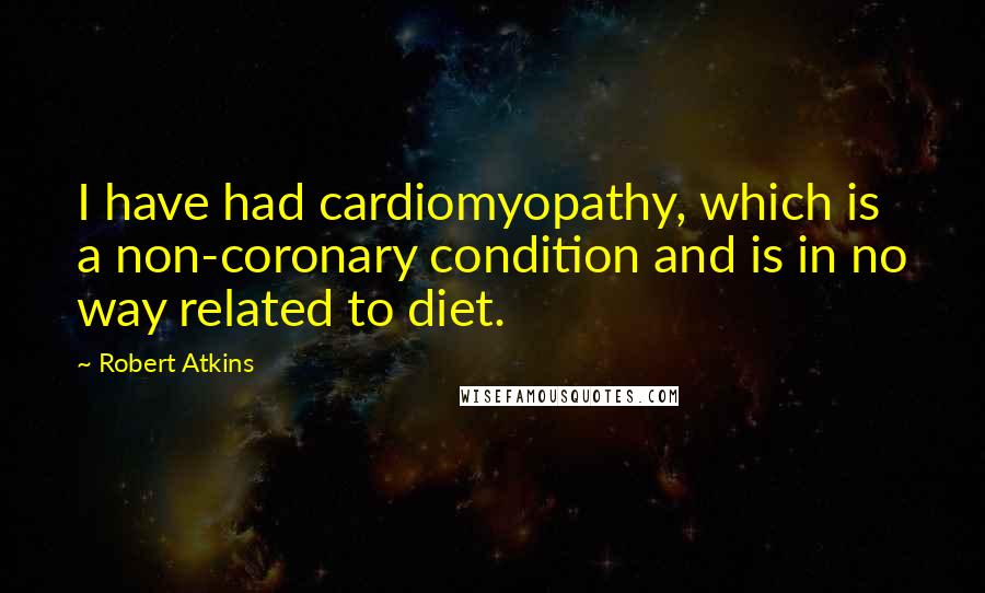 Robert Atkins Quotes: I have had cardiomyopathy, which is a non-coronary condition and is in no way related to diet.