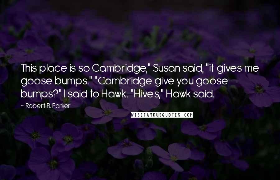 Robert B. Parker Quotes: This place is so Cambridge," Susan said, "it gives me goose bumps." "Cambridge give you goose bumps?" I said to Hawk. "Hives," Hawk said.