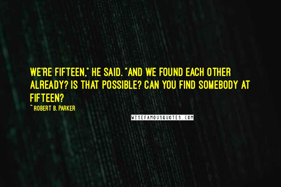 Robert B. Parker Quotes: We're fifteen," he said. "And we found each other already? Is that possible? Can you find somebody at fifteen?