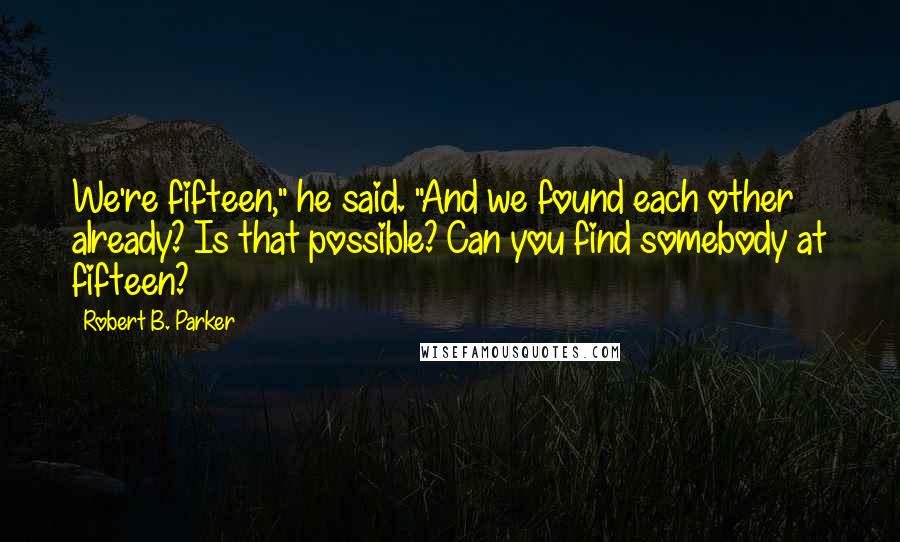 Robert B. Parker Quotes: We're fifteen," he said. "And we found each other already? Is that possible? Can you find somebody at fifteen?