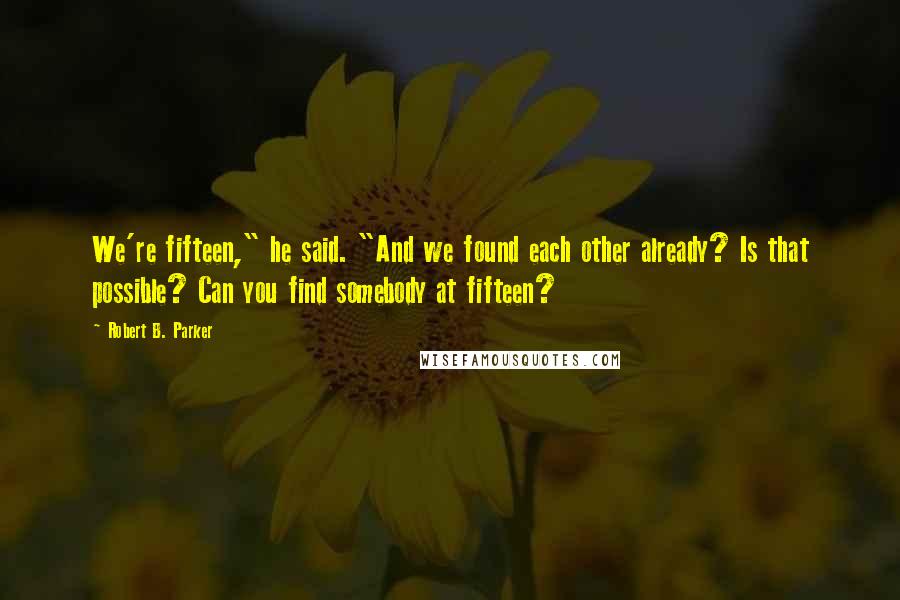 Robert B. Parker Quotes: We're fifteen," he said. "And we found each other already? Is that possible? Can you find somebody at fifteen?