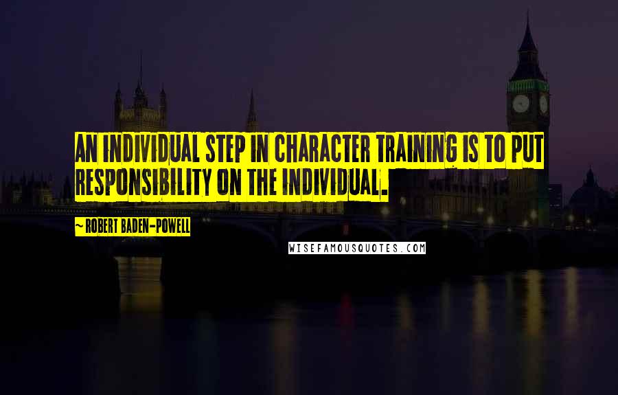 Robert Baden-Powell Quotes: An individual step in character training is to put responsibility on the individual.