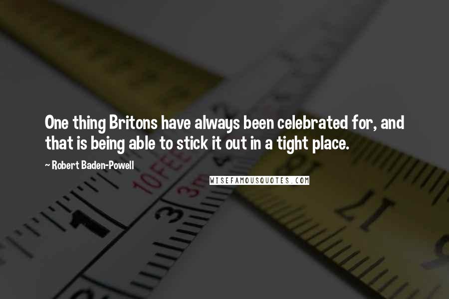 Robert Baden-Powell Quotes: One thing Britons have always been celebrated for, and that is being able to stick it out in a tight place.