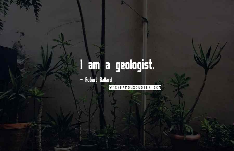 Robert Ballard Quotes: I am a geologist.