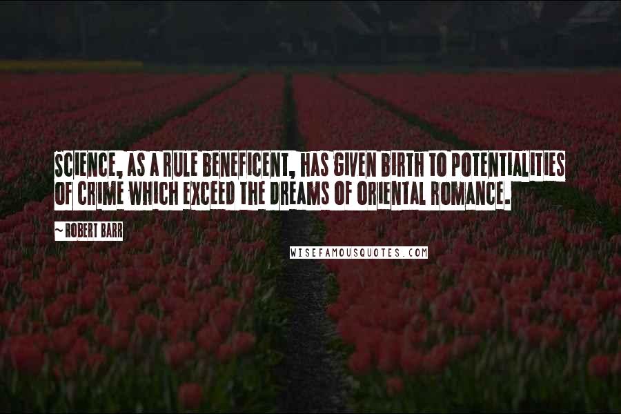 Robert Barr Quotes: Science, as a rule beneficent, has given birth to potentialities of crime which exceed the dreams of oriental romance.