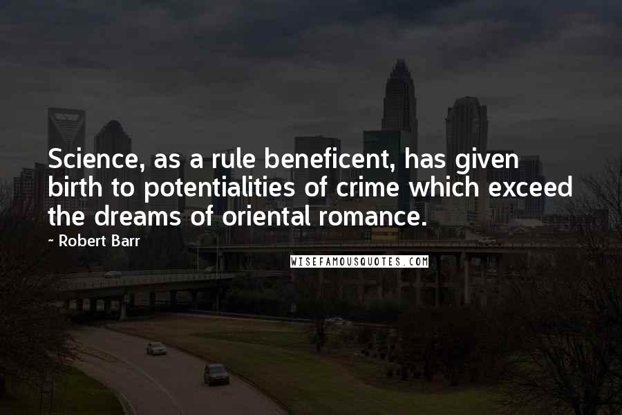 Robert Barr Quotes: Science, as a rule beneficent, has given birth to potentialities of crime which exceed the dreams of oriental romance.