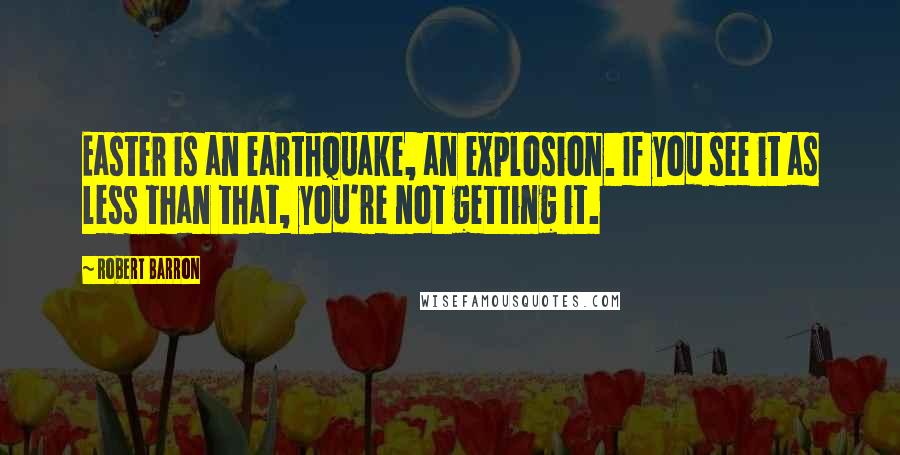 Robert Barron Quotes: Easter is an earthquake, an explosion. If you see it as less than that, you're not getting it.