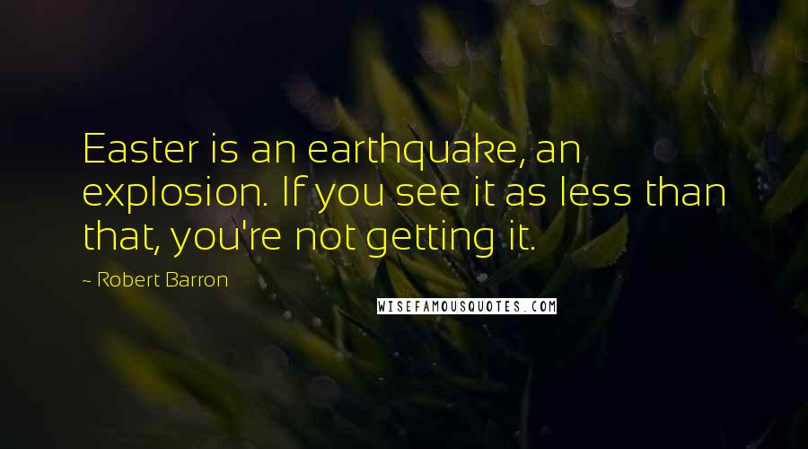 Robert Barron Quotes: Easter is an earthquake, an explosion. If you see it as less than that, you're not getting it.