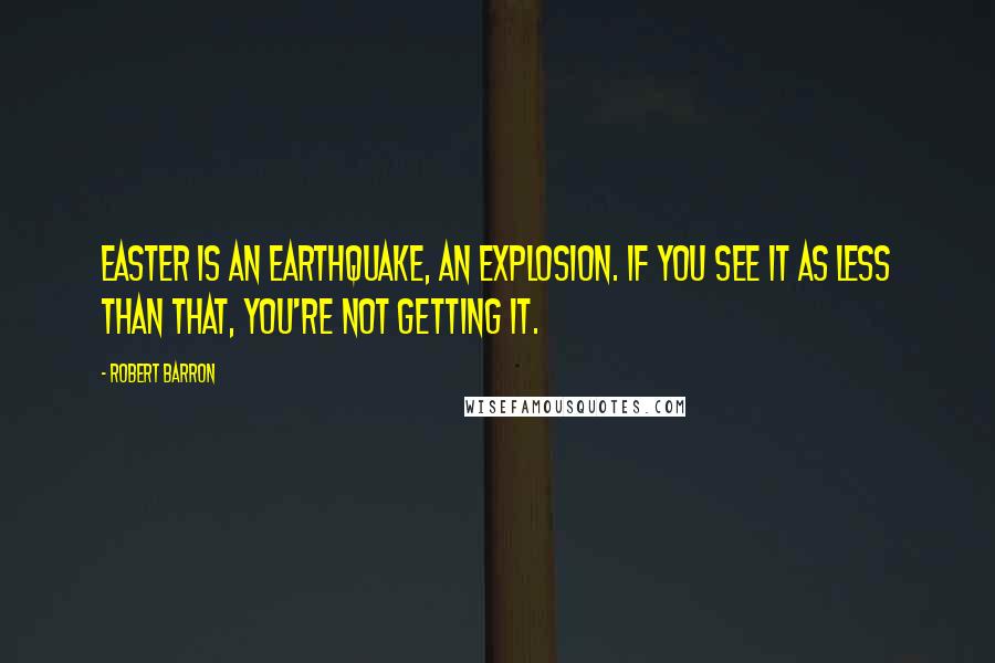 Robert Barron Quotes: Easter is an earthquake, an explosion. If you see it as less than that, you're not getting it.