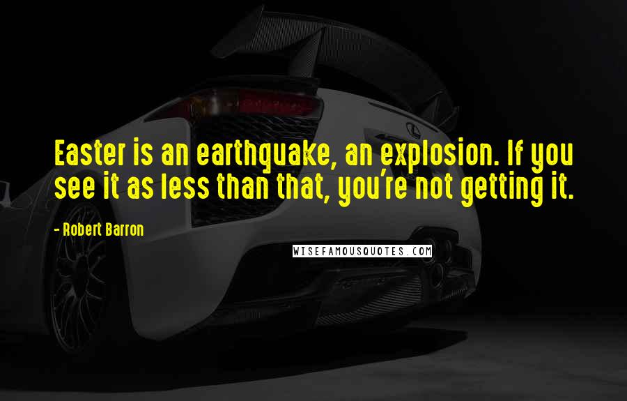 Robert Barron Quotes: Easter is an earthquake, an explosion. If you see it as less than that, you're not getting it.