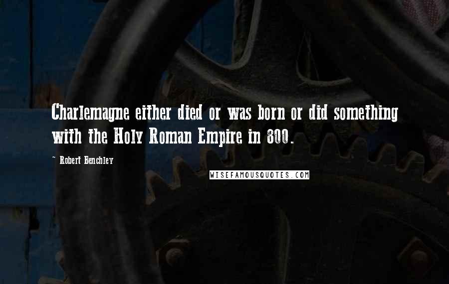 Robert Benchley Quotes: Charlemagne either died or was born or did something with the Holy Roman Empire in 800.