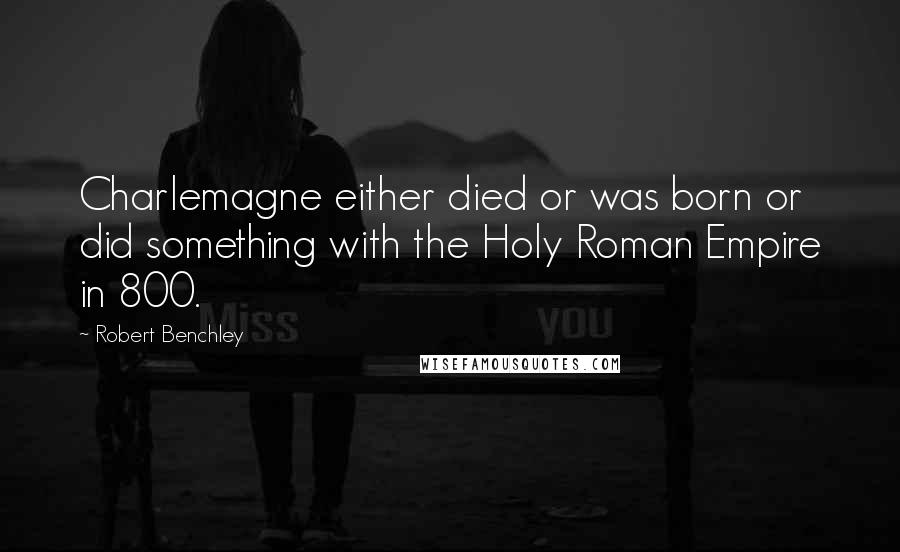 Robert Benchley Quotes: Charlemagne either died or was born or did something with the Holy Roman Empire in 800.