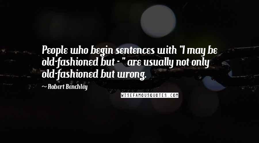 Robert Benchley Quotes: People who begin sentences with "I may be old-fashioned but - " are usually not only old-fashioned but wrong.