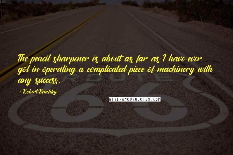 Robert Benchley Quotes: The pencil sharpener is about as far as I have ever got in operating a complicated piece of machinery with any success.