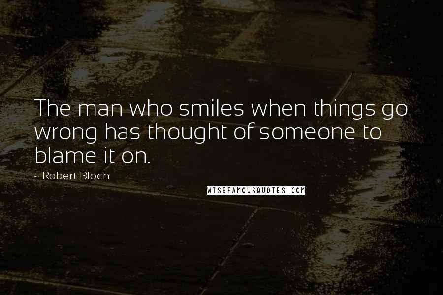 Robert Bloch Quotes: The man who smiles when things go wrong has thought of someone to blame it on.