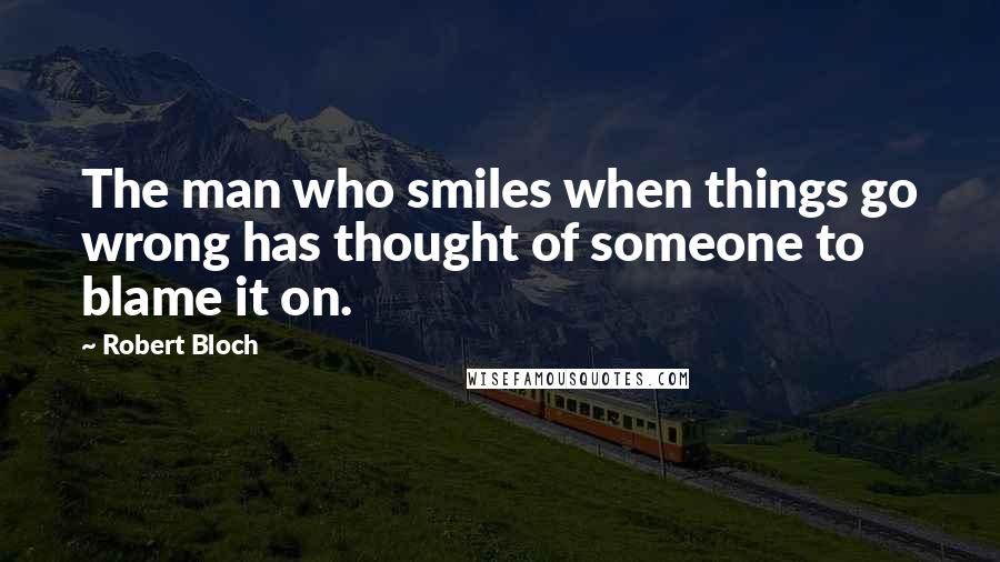 Robert Bloch Quotes: The man who smiles when things go wrong has thought of someone to blame it on.