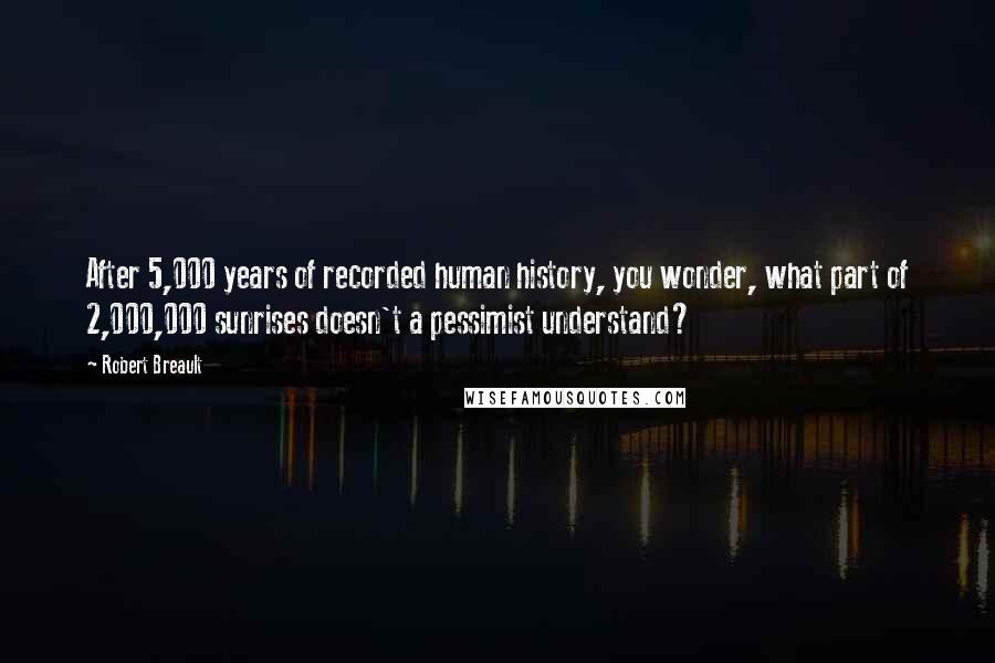 Robert Breault Quotes: After 5,000 years of recorded human history, you wonder, what part of 2,000,000 sunrises doesn't a pessimist understand?