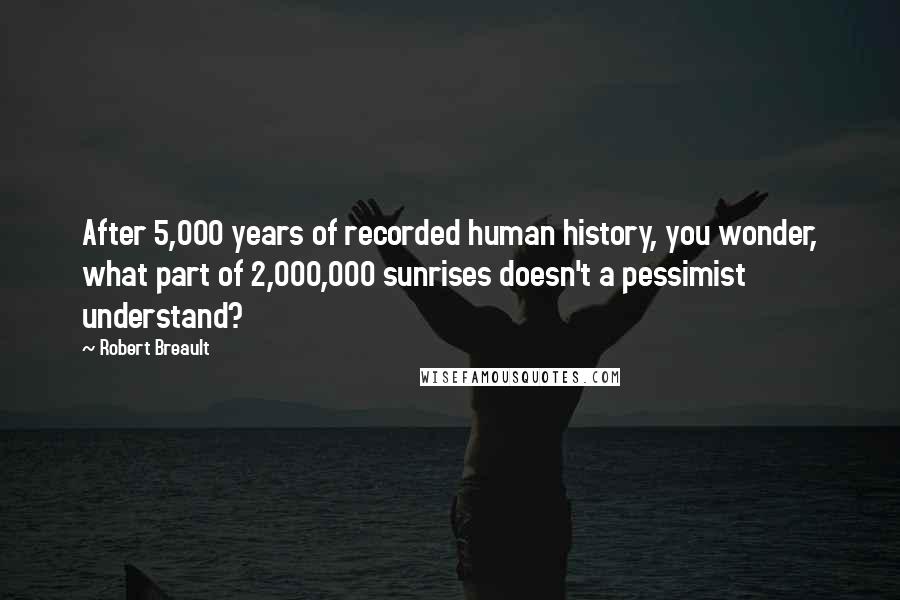 Robert Breault Quotes: After 5,000 years of recorded human history, you wonder, what part of 2,000,000 sunrises doesn't a pessimist understand?