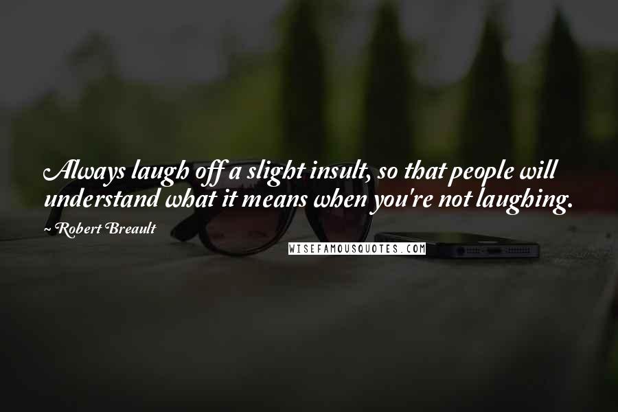 Robert Breault Quotes: Always laugh off a slight insult, so that people will understand what it means when you're not laughing.