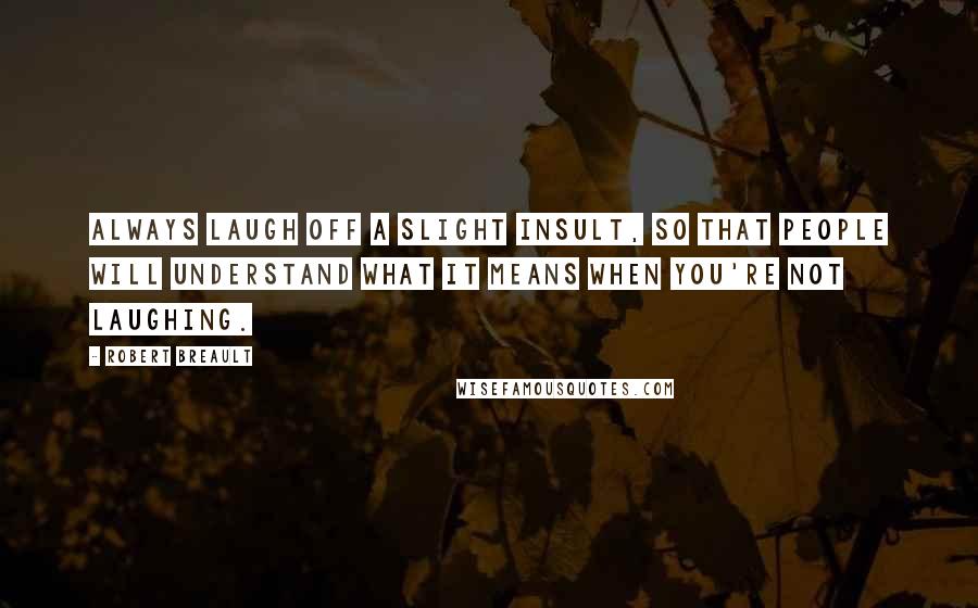 Robert Breault Quotes: Always laugh off a slight insult, so that people will understand what it means when you're not laughing.