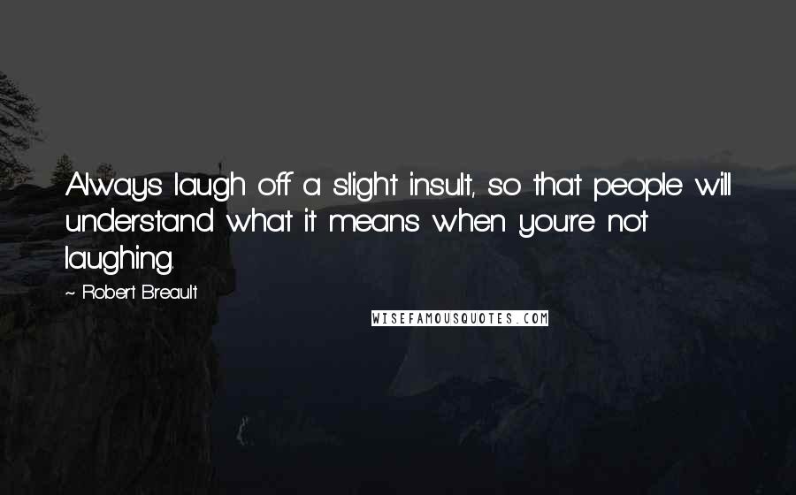 Robert Breault Quotes: Always laugh off a slight insult, so that people will understand what it means when you're not laughing.