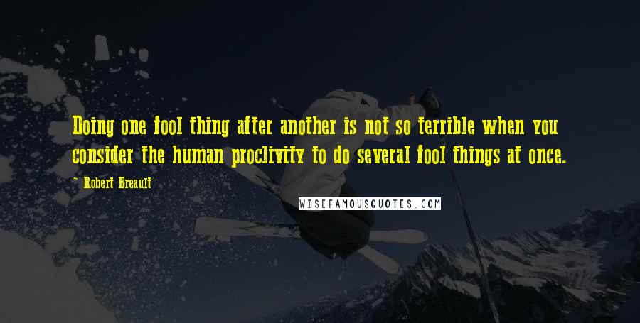 Robert Breault Quotes: Doing one fool thing after another is not so terrible when you consider the human proclivity to do several fool things at once.