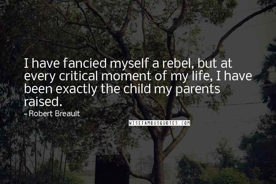 Robert Breault Quotes: I have fancied myself a rebel, but at every critical moment of my life, I have been exactly the child my parents raised.