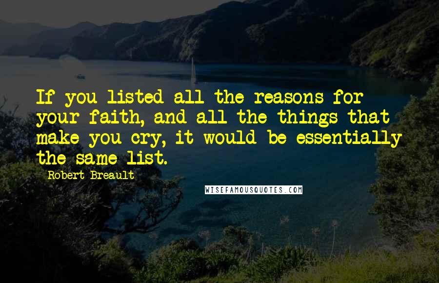 Robert Breault Quotes: If you listed all the reasons for your faith, and all the things that make you cry, it would be essentially the same list.