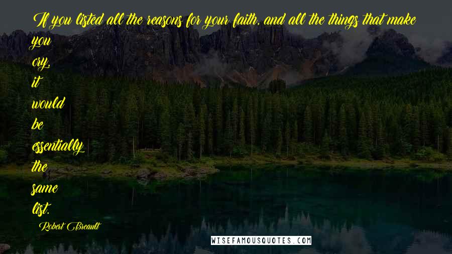 Robert Breault Quotes: If you listed all the reasons for your faith, and all the things that make you cry, it would be essentially the same list.