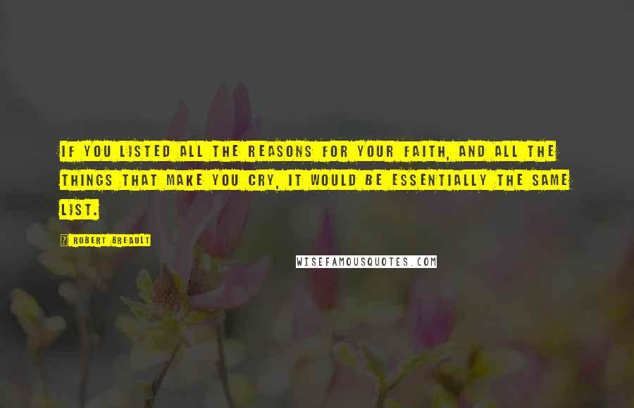 Robert Breault Quotes: If you listed all the reasons for your faith, and all the things that make you cry, it would be essentially the same list.