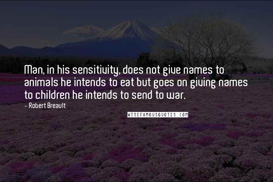 Robert Breault Quotes: Man, in his sensitivity, does not give names to animals he intends to eat but goes on giving names to children he intends to send to war.