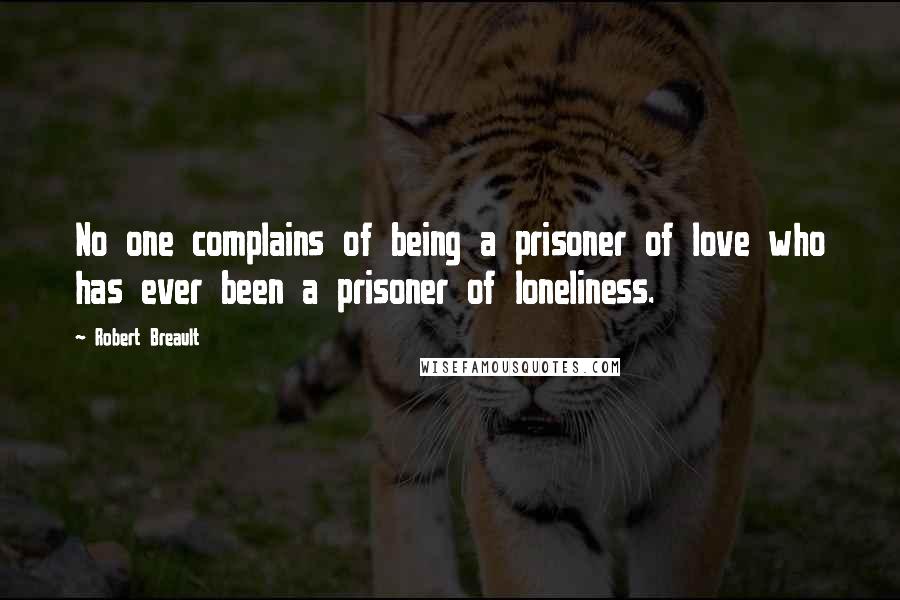 Robert Breault Quotes: No one complains of being a prisoner of love who has ever been a prisoner of loneliness.