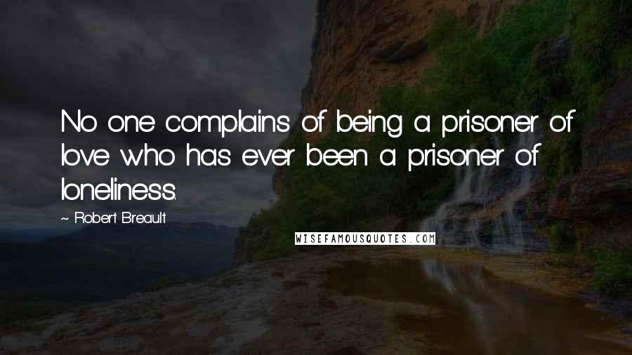 Robert Breault Quotes: No one complains of being a prisoner of love who has ever been a prisoner of loneliness.