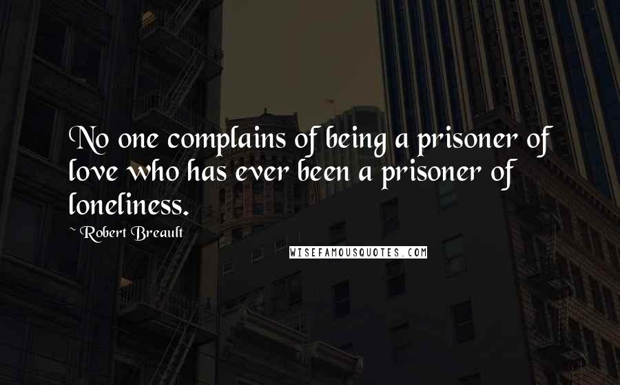 Robert Breault Quotes: No one complains of being a prisoner of love who has ever been a prisoner of loneliness.