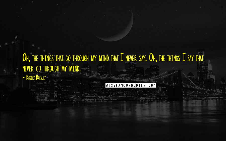 Robert Breault Quotes: Oh, the things that go through my mind that I never say. Oh, the things I say that never go through my mind.