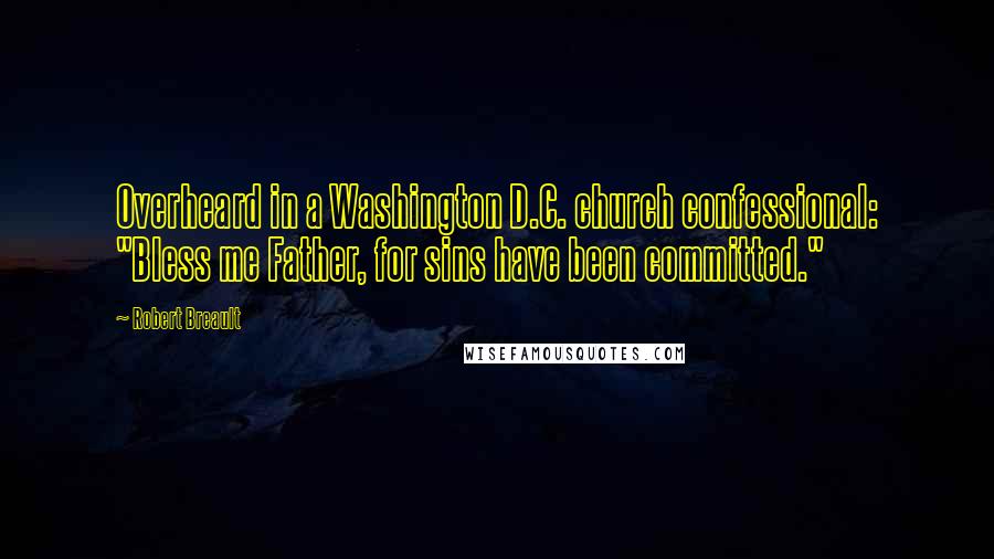 Robert Breault Quotes: Overheard in a Washington D.C. church confessional: "Bless me Father, for sins have been committed."