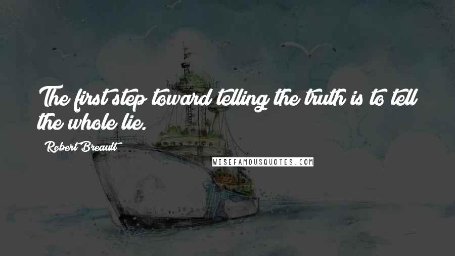 Robert Breault Quotes: The first step toward telling the truth is to tell the whole lie.