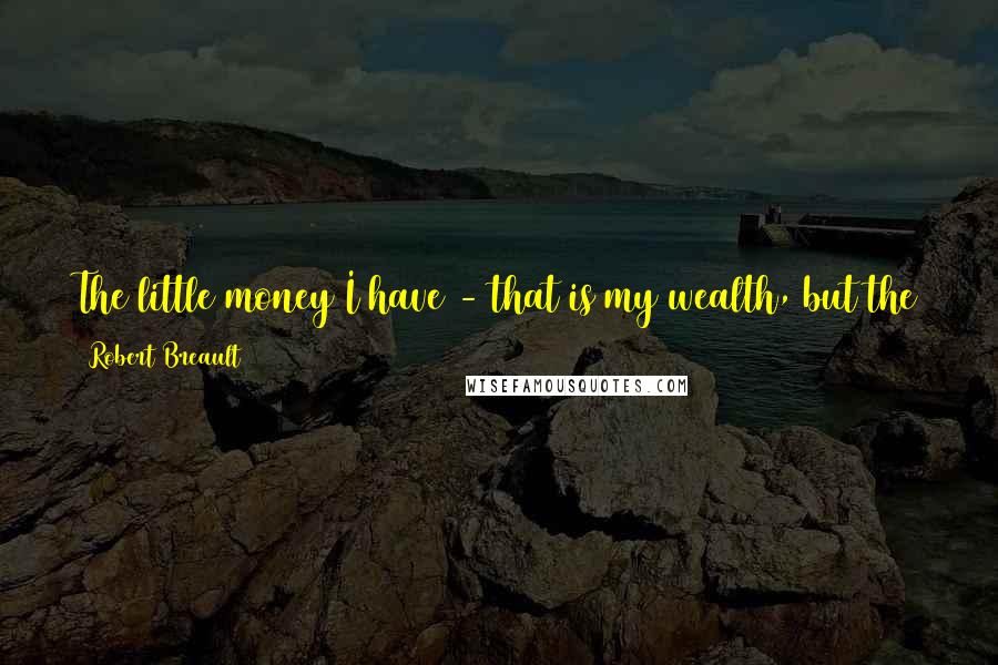 Robert Breault Quotes: The little money I have - that is my wealth, but the things I have for which I would not take money, that is my treasure.