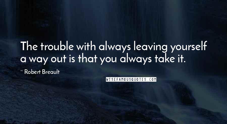 Robert Breault Quotes: The trouble with always leaving yourself a way out is that you always take it.