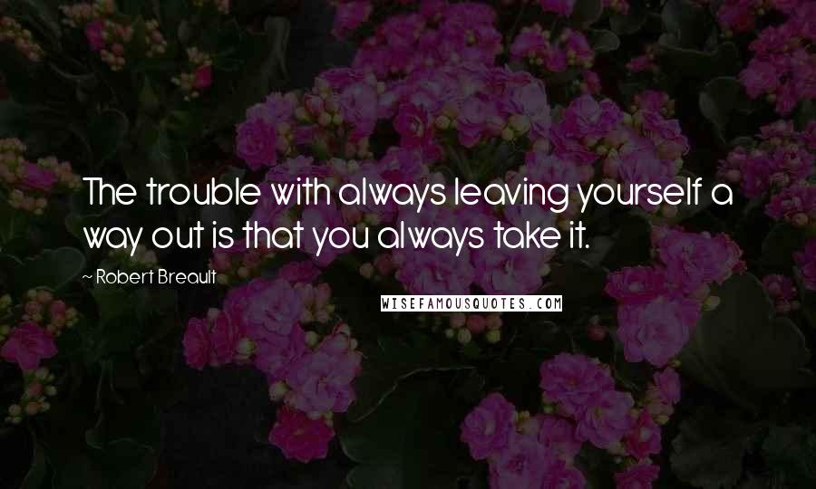 Robert Breault Quotes: The trouble with always leaving yourself a way out is that you always take it.