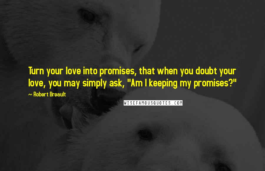 Robert Breault Quotes: Turn your love into promises, that when you doubt your love, you may simply ask, "Am I keeping my promises?"